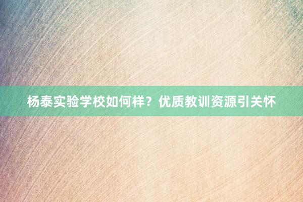 杨泰实验学校如何样？优质教训资源引关怀