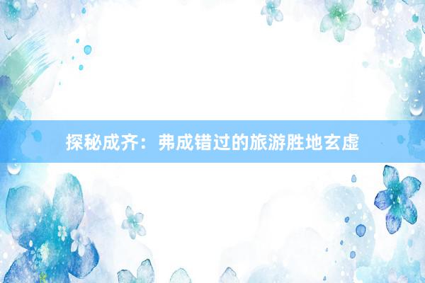 探秘成齐：弗成错过的旅游胜地玄虚
