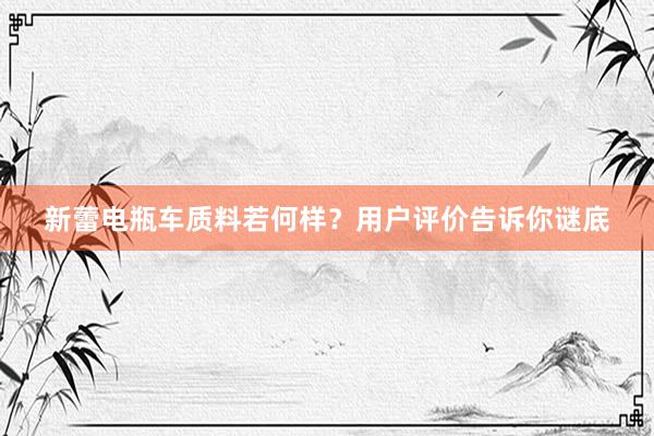 新蕾电瓶车质料若何样？用户评价告诉你谜底