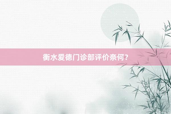 衡水爱德门诊部评价奈何？