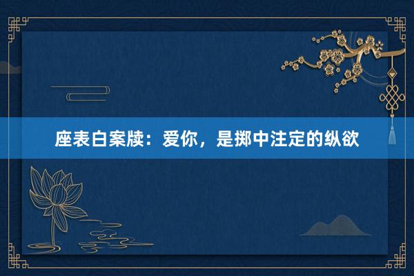 座表白案牍：爱你，是掷中注定的纵欲