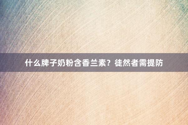 什么牌子奶粉含香兰素？徒然者需提防