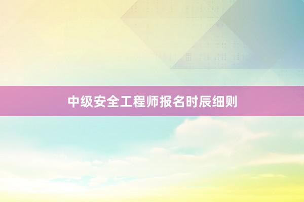 中级安全工程师报名时辰细则
